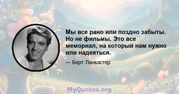 Мы все рано или поздно забыты. Но не фильмы. Это все мемориал, на который нам нужно или надеяться.