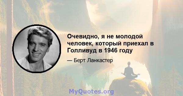 Очевидно, я не молодой человек, который приехал в Голливуд в 1946 году