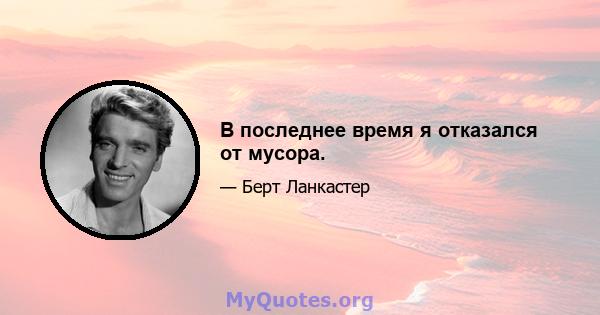 В последнее время я отказался от мусора.