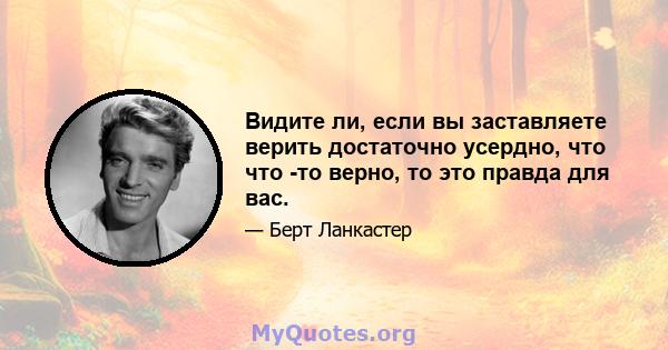 Видите ли, если вы заставляете верить достаточно усердно, что что -то верно, то это правда для вас.