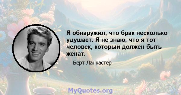 Я обнаружил, что брак несколько удушает. Я не знаю, что я тот человек, который должен быть женат.