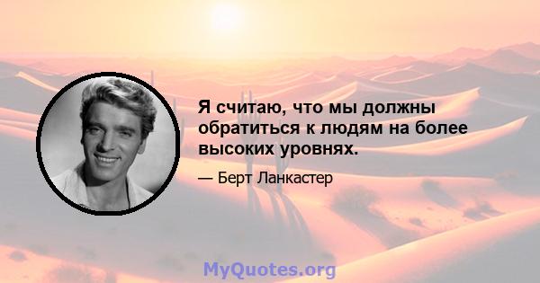 Я считаю, что мы должны обратиться к людям на более высоких уровнях.