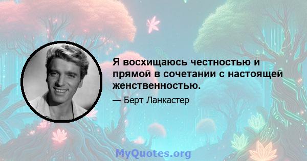 Я восхищаюсь честностью и прямой в сочетании с настоящей женственностью.