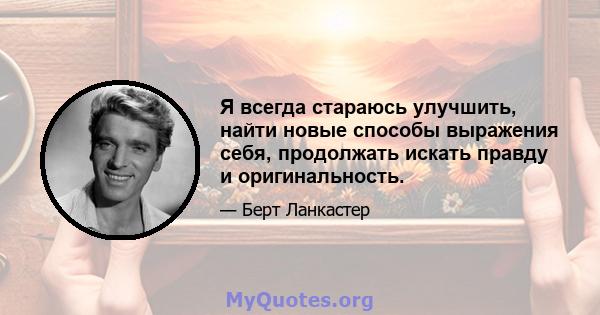 Я всегда стараюсь улучшить, найти новые способы выражения себя, продолжать искать правду и оригинальность.