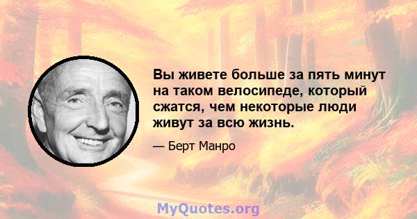 Вы живете больше за пять минут на таком велосипеде, который сжатся, чем некоторые люди живут за всю жизнь.