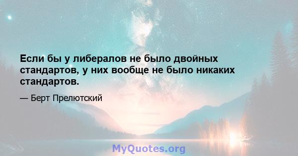 Если бы у либералов не было двойных стандартов, у них вообще не было никаких стандартов.