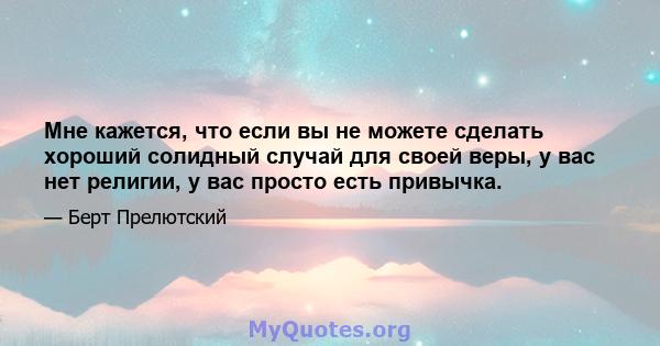 Мне кажется, что если вы не можете сделать хороший солидный случай для своей веры, у вас нет религии, у вас просто есть привычка.