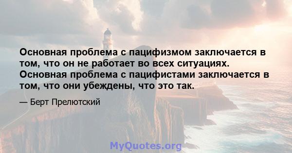 Основная проблема с пацифизмом заключается в том, что он не работает во всех ситуациях. Основная проблема с пацифистами заключается в том, что они убеждены, что это так.