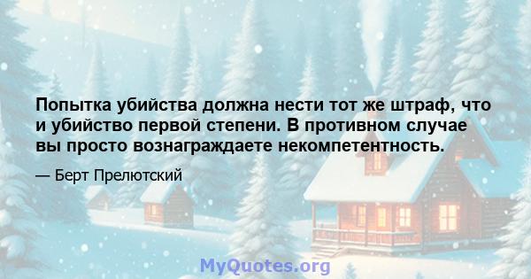 Попытка убийства должна нести тот же штраф, что и убийство первой степени. В противном случае вы просто вознаграждаете некомпетентность.