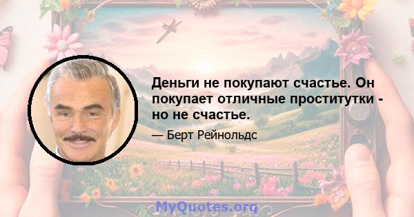 Деньги не покупают счастье. Он покупает отличные проститутки - но не счастье.