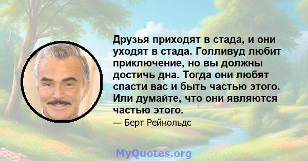 Друзья приходят в стада, и они уходят в стада. Голливуд любит приключение, но вы должны достичь дна. Тогда они любят спасти вас и быть частью этого. Или думайте, что они являются частью этого.