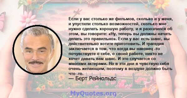 Если у вас столько же фильмов, сколько и у меня, и упустили столько возможностей, сколько мне нужно сделать хорошую работу, и я разозлился об этом, вы говорите: «Ну, теперь вы должны начать делать это правильно». Если у 