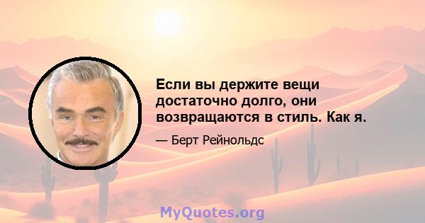 Если вы держите вещи достаточно долго, они возвращаются в стиль. Как я.