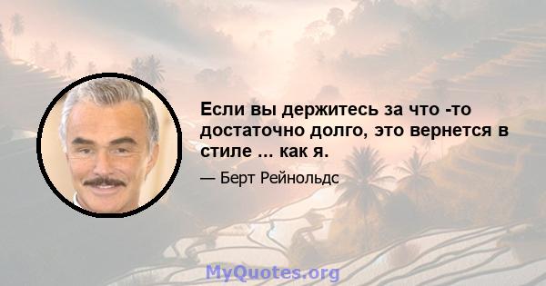 Если вы держитесь за что -то достаточно долго, это вернется в стиле ... как я.