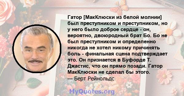 Гатор [МакКлюски из белой молнии] был преступником и преступником, но у него было доброе сердце - он, вероятно, двоюродный брат Бо. Бо не был преступником и определенно никогда не хотел никому причинять боль - финальная 