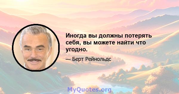 Иногда вы должны потерять себя, вы можете найти что угодно.