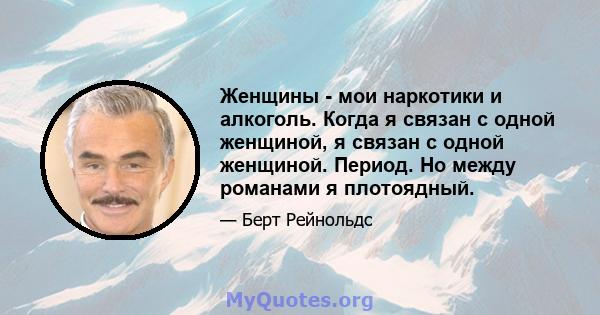 Женщины - мои наркотики и алкоголь. Когда я связан с одной женщиной, я связан с одной женщиной. Период. Но между романами я плотоядный.