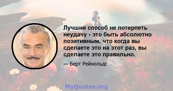 Лучший способ не потерпеть неудачу - это быть абсолютно позитивным, что когда вы сделаете это на этот раз, вы сделаете это правильно.