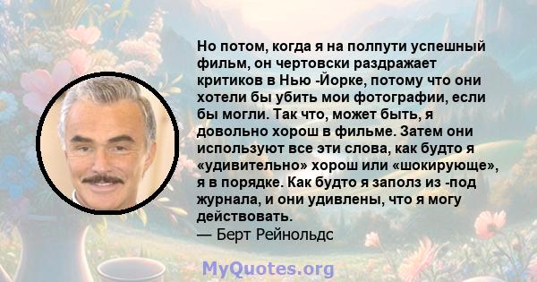 Но потом, когда я на полпути успешный фильм, он чертовски раздражает критиков в Нью -Йорке, потому что они хотели бы убить мои фотографии, если бы могли. Так что, может быть, я довольно хорош в фильме. Затем они