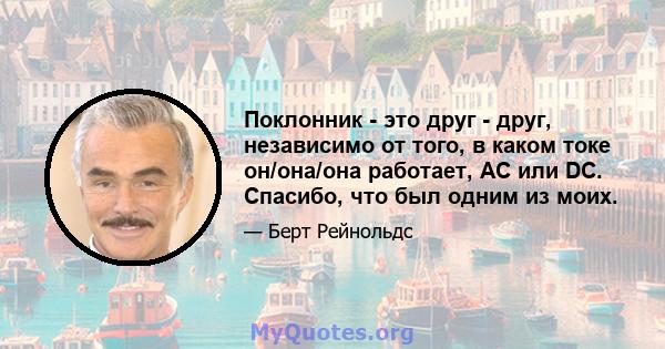 Поклонник - это друг - друг, независимо от того, в каком токе он/она/она работает, AC или DC. Спасибо, что был одним из моих.