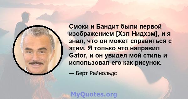 Смоки и Бандит были первой изображением [Хэл Нидхэм], и я знал, что он может справиться с этим. Я только что направил Gator, и он увидел мой стиль и использовал его как рисунок.