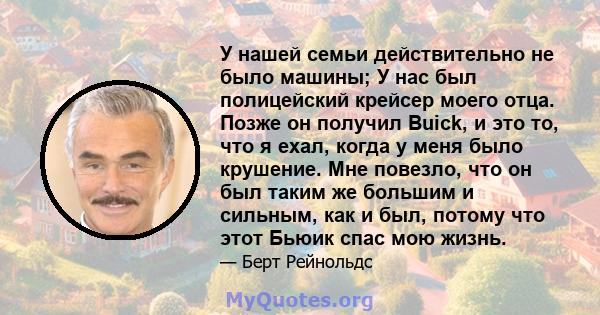 У нашей семьи действительно не было машины; У нас был полицейский крейсер моего отца. Позже он получил Buick, и это то, что я ехал, когда у меня было крушение. Мне повезло, что он был таким же большим и сильным, как и