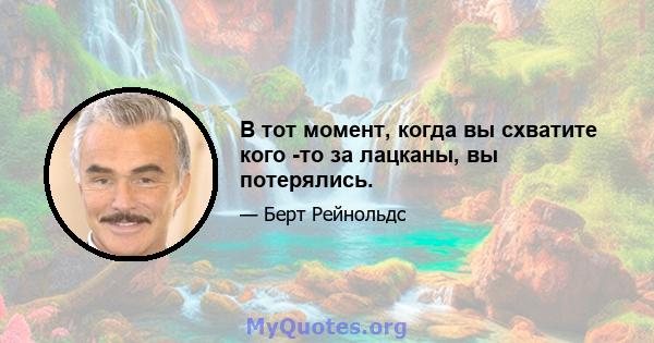 В тот момент, когда вы схватите кого -то за лацканы, вы потерялись.