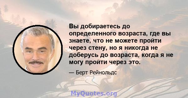 Вы добираетесь до определенного возраста, где вы знаете, что не можете пройти через стену, но я никогда не доберусь до возраста, когда я не могу пройти через это.