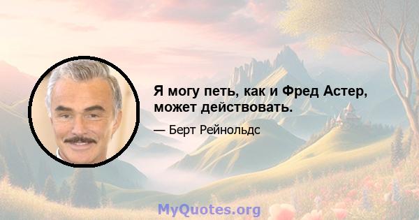 Я могу петь, как и Фред Астер, может действовать.