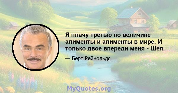 Я плачу третью по величине алименты и алименты в мире. И только двое впереди меня - Шея.