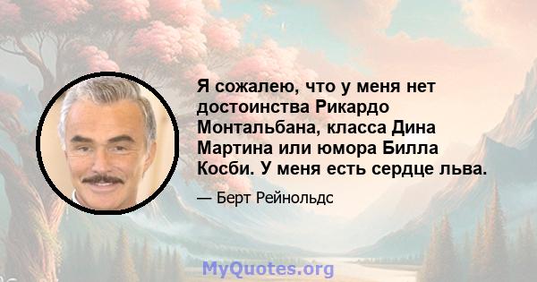 Я сожалею, что у меня нет достоинства Рикардо Монтальбана, класса Дина Мартина или юмора Билла Косби. У меня есть сердце льва.