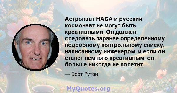 Астронавт НАСА и русский космонавт не могут быть креативными. Он должен следовать заранее определенному подробному контрольному списку, написанному инженером, и если он станет немного креативным, он больше никогда не