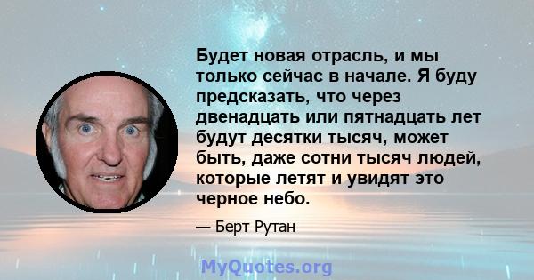 Будет новая отрасль, и мы только сейчас в начале. Я буду предсказать, что через двенадцать или пятнадцать лет будут десятки тысяч, может быть, даже сотни тысяч людей, которые летят и увидят это черное небо.