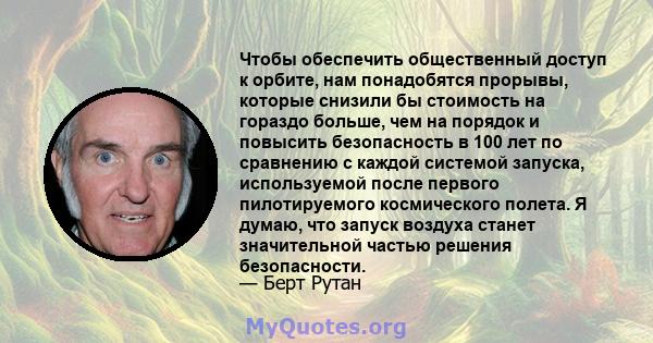 Чтобы обеспечить общественный доступ к орбите, нам понадобятся прорывы, которые снизили бы стоимость на гораздо больше, чем на порядок и повысить безопасность в 100 лет по сравнению с каждой системой запуска,