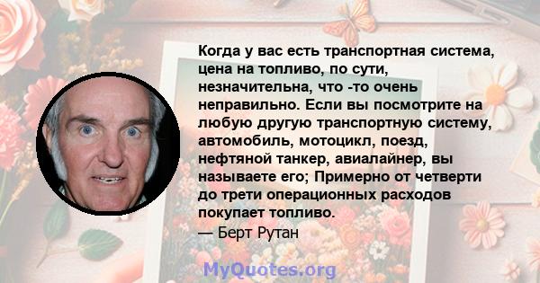 Когда у вас есть транспортная система, цена на топливо, по сути, незначительна, что -то очень неправильно. Если вы посмотрите на любую другую транспортную систему, автомобиль, мотоцикл, поезд, нефтяной танкер,