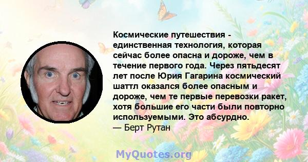 Космические путешествия - единственная технология, которая сейчас более опасна и дороже, чем в течение первого года. Через пятьдесят лет после Юрия Гагарина космический шаттл оказался более опасным и дороже, чем те