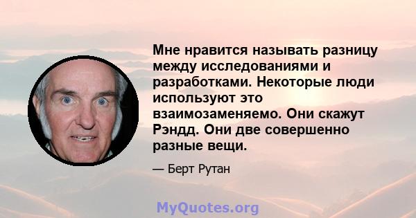 Мне нравится называть разницу между исследованиями и разработками. Некоторые люди используют это взаимозаменяемо. Они скажут Рэндд. Они две совершенно разные вещи.