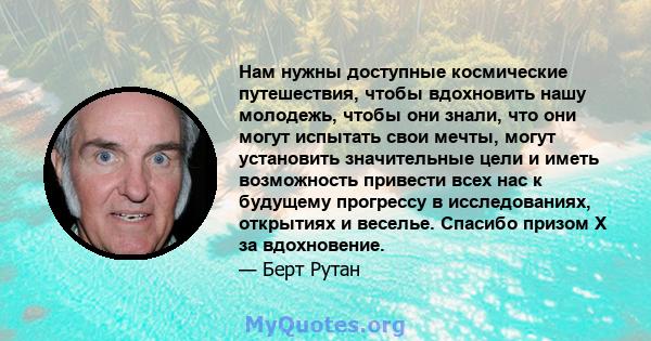 Нам нужны доступные космические путешествия, чтобы вдохновить нашу молодежь, чтобы они знали, что они могут испытать свои мечты, могут установить значительные цели и иметь возможность привести всех нас к будущему