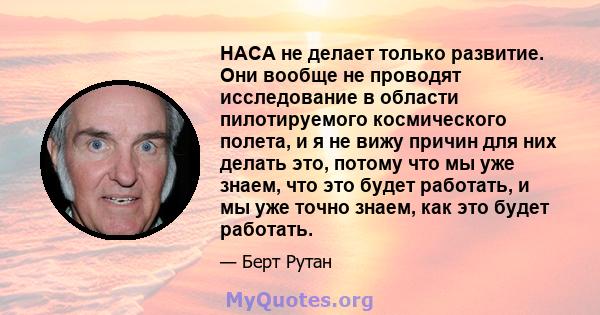 НАСА не делает только развитие. Они вообще не проводят исследование в области пилотируемого космического полета, и я не вижу причин для них делать это, потому что мы уже знаем, что это будет работать, и мы уже точно