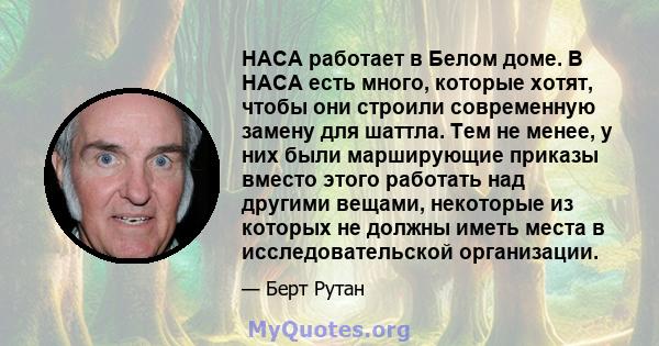 НАСА работает в Белом доме. В НАСА есть много, которые хотят, чтобы они строили современную замену для шаттла. Тем не менее, у них были марширующие приказы вместо этого работать над другими вещами, некоторые из которых