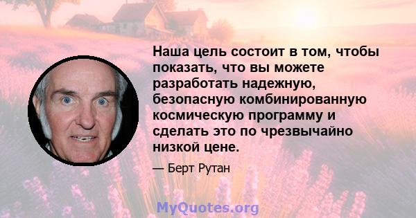 Наша цель состоит в том, чтобы показать, что вы можете разработать надежную, безопасную комбинированную космическую программу и сделать это по чрезвычайно низкой цене.