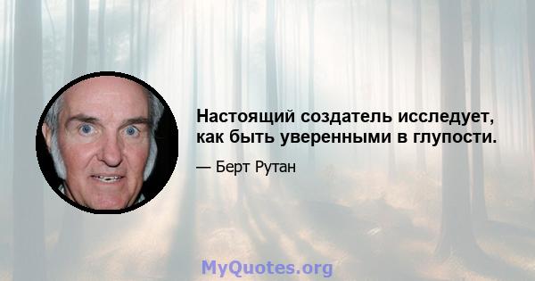 Настоящий создатель исследует, как быть уверенными в глупости.