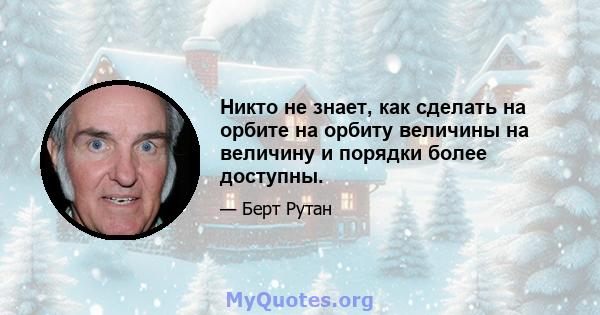 Никто не знает, как сделать на орбите на орбиту величины на величину и порядки более доступны.