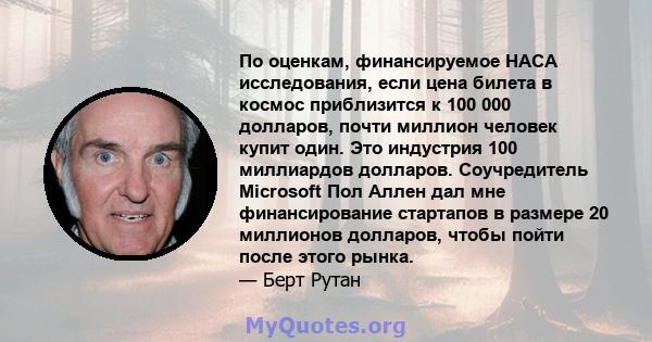 По оценкам, финансируемое НАСА исследования, если цена билета в космос приблизится к 100 000 долларов, почти миллион человек купит один. Это индустрия 100 миллиардов долларов. Соучредитель Microsoft Пол Аллен дал мне