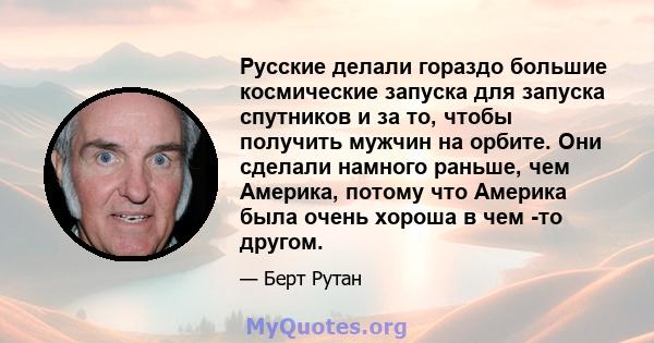 Русские делали гораздо большие космические запуска для запуска спутников и за то, чтобы получить мужчин на орбите. Они сделали намного раньше, чем Америка, потому что Америка была очень хороша в чем -то другом.