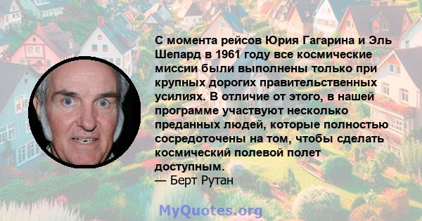 С момента рейсов Юрия Гагарина и Эль Шепард в 1961 году все космические миссии были выполнены только при крупных дорогих правительственных усилиях. В отличие от этого, в нашей программе участвуют несколько преданных