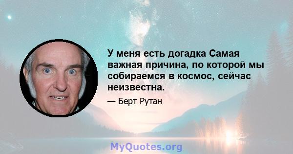 У меня есть догадка Самая важная причина, по которой мы собираемся в космос, сейчас неизвестна.