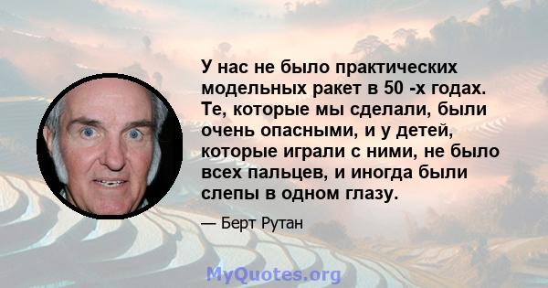 У нас не было практических модельных ракет в 50 -х годах. Те, которые мы сделали, были очень опасными, и у детей, которые играли с ними, не было всех пальцев, и иногда были слепы в одном глазу.