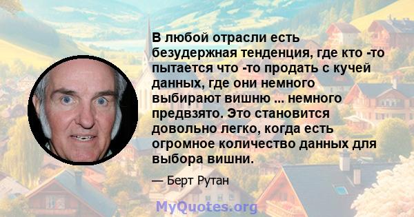 В любой отрасли есть безудержная тенденция, где кто -то пытается что -то продать с кучей данных, где они немного выбирают вишню ... немного предвзято. Это становится довольно легко, когда есть огромное количество данных 