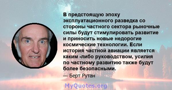 В предстоящую эпоху эксплуатационного разведка со стороны частного сектора рыночные силы будут стимулировать развитие и приносить новые недорогие космические технологии. Если история частной авиации является каким -либо 